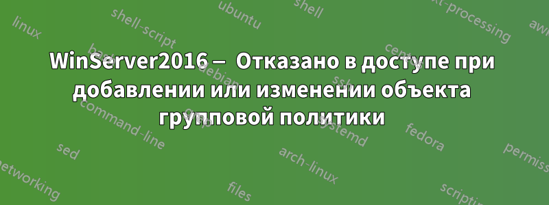 WinServer2016 — Отказано в доступе при добавлении или изменении объекта групповой политики