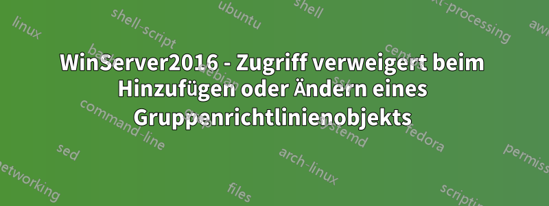 WinServer2016 - Zugriff verweigert beim Hinzufügen oder Ändern eines Gruppenrichtlinienobjekts