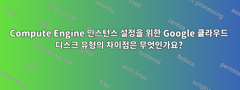 Compute Engine 인스턴스 설정을 위한 Google 클라우드 디스크 유형의 차이점은 무엇인가요?