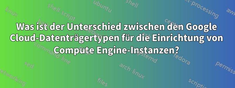 Was ist der Unterschied zwischen den Google Cloud-Datenträgertypen für die Einrichtung von Compute Engine-Instanzen?