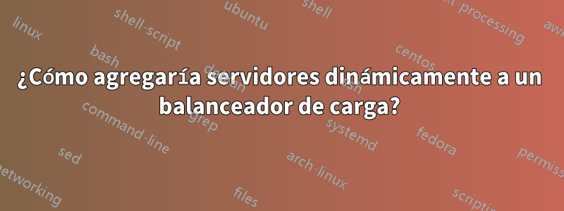 ¿Cómo agregaría servidores dinámicamente a un balanceador de carga?