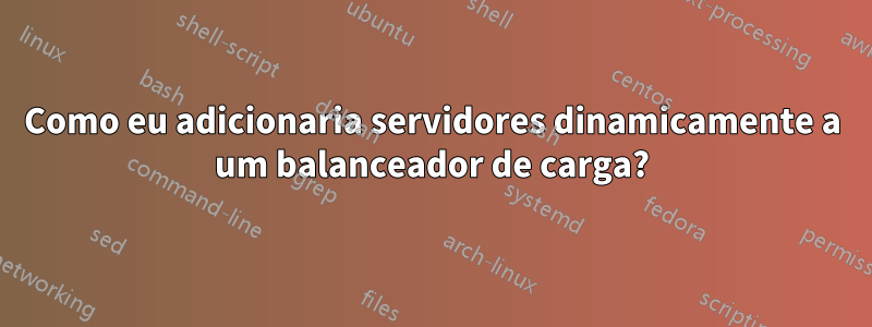 Como eu adicionaria servidores dinamicamente a um balanceador de carga?