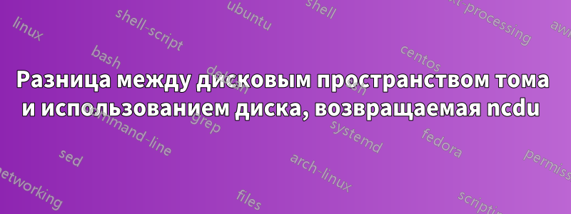 Разница между дисковым пространством тома и использованием диска, возвращаемая ncdu 