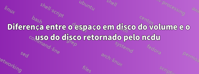 Diferença entre o espaço em disco do volume e o uso do disco retornado pelo ncdu 