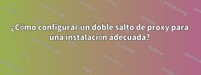 ¿Cómo configurar un doble salto de proxy para una instalación adecuada?