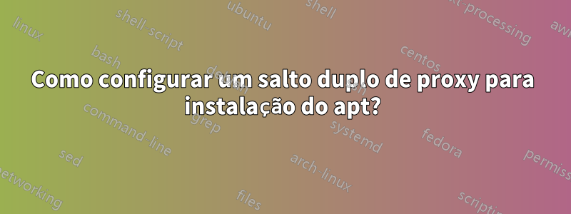 Como configurar um salto duplo de proxy para instalação do apt?