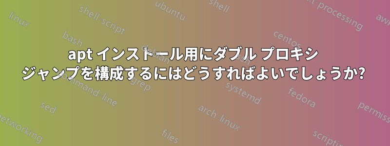 apt インストール用にダブル プロキシ ジャンプを構成するにはどうすればよいでしょうか?