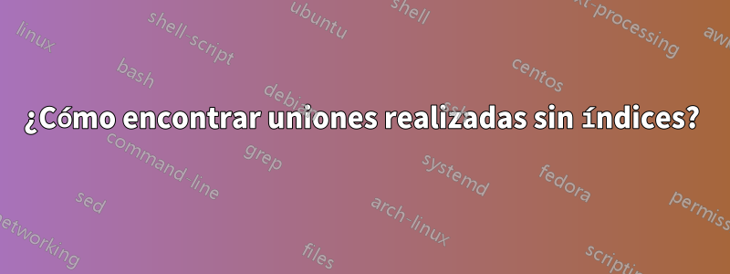 ¿Cómo encontrar uniones realizadas sin índices?