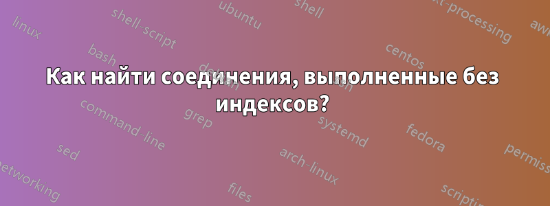 Как найти соединения, выполненные без индексов?