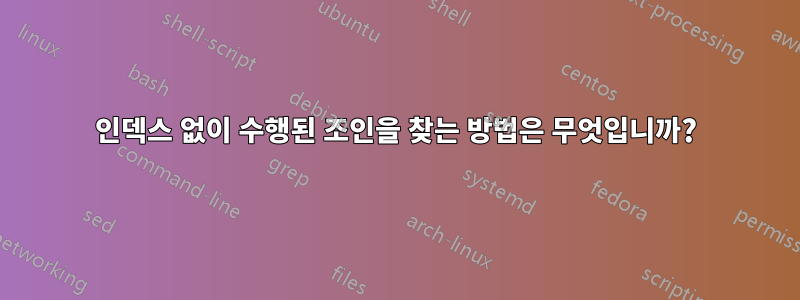 인덱스 없이 수행된 조인을 찾는 방법은 무엇입니까?