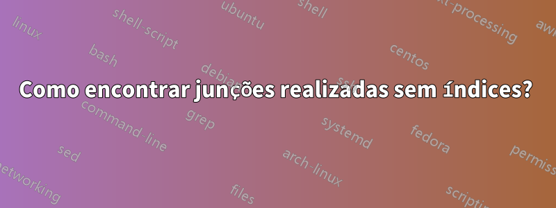 Como encontrar junções realizadas sem índices?