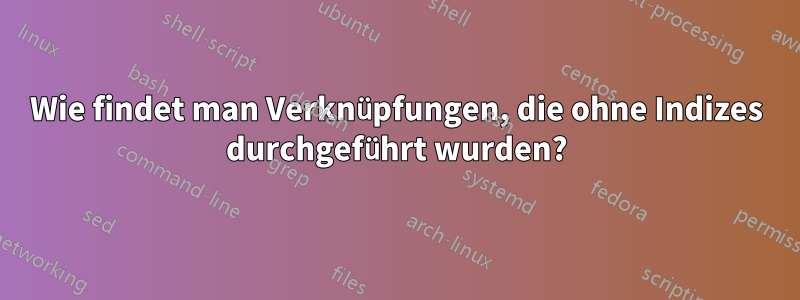 Wie findet man Verknüpfungen, die ohne Indizes durchgeführt wurden?