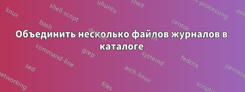 Объединить несколько файлов журналов в каталоге