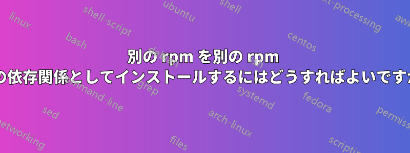 別の rpm を別の rpm への依存関係としてインストールするにはどうすればよいですか?