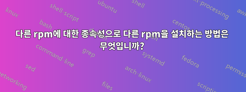 다른 rpm에 대한 종속성으로 다른 rpm을 설치하는 방법은 무엇입니까?