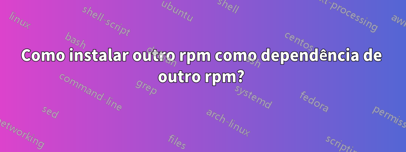 Como instalar outro rpm como dependência de outro rpm?