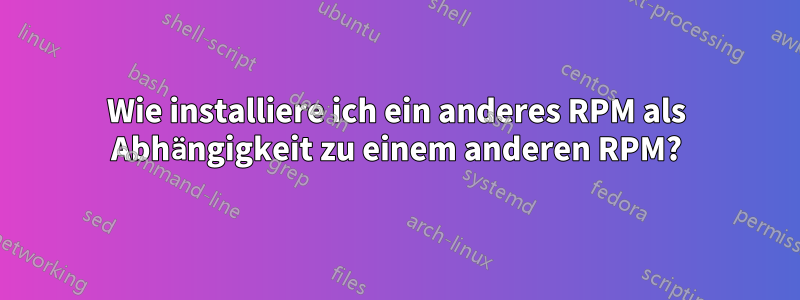 Wie installiere ich ein anderes RPM als Abhängigkeit zu einem anderen RPM?