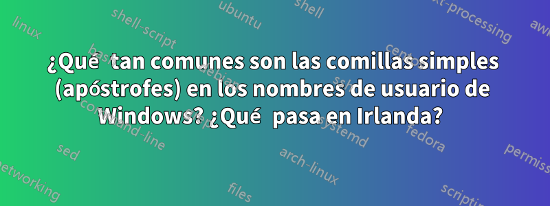 ¿Qué tan comunes son las comillas simples (apóstrofes) en los nombres de usuario de Windows? ¿Qué pasa en Irlanda? 