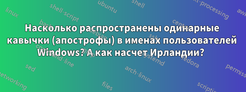 Насколько распространены одинарные кавычки (апострофы) в именах пользователей Windows? А как насчет Ирландии? 