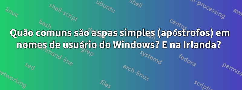 Quão comuns são aspas simples (apóstrofos) em nomes de usuário do Windows? E na Irlanda? 