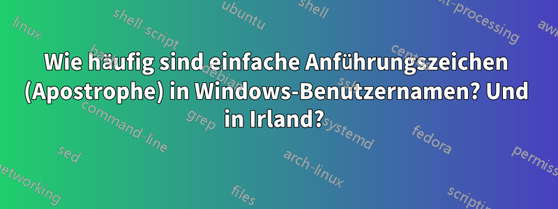 Wie häufig sind einfache Anführungszeichen (Apostrophe) in Windows-Benutzernamen? Und in Irland? 