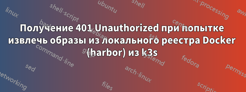 Получение 401 Unauthorized при попытке извлечь образы из локального реестра Docker (harbor) из k3s