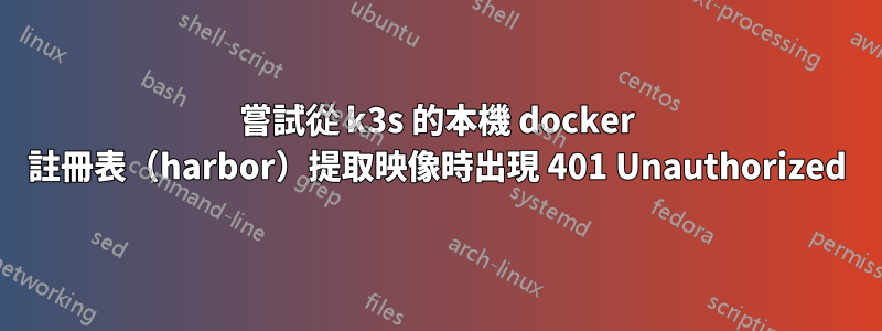 嘗試從 k3s 的本機 docker 註冊表（harbor）提取映像時出現 401 Unauthorized