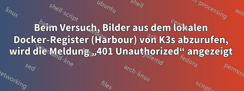 Beim Versuch, Bilder aus dem lokalen Docker-Register (Harbour) von K3s abzurufen, wird die Meldung „401 Unauthorized“ angezeigt