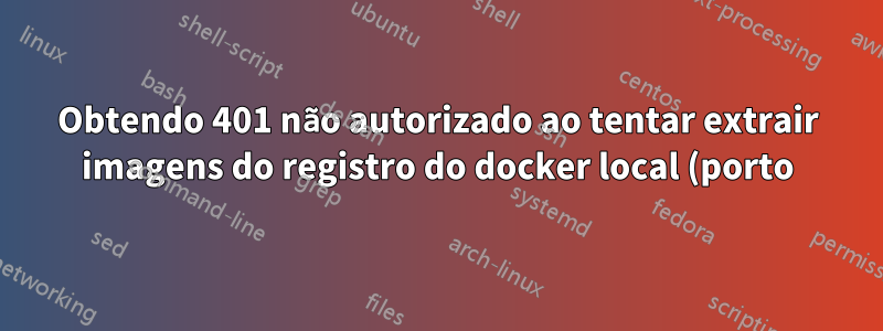 Obtendo 401 não autorizado ao tentar extrair imagens do registro do docker local (porto) do k3s