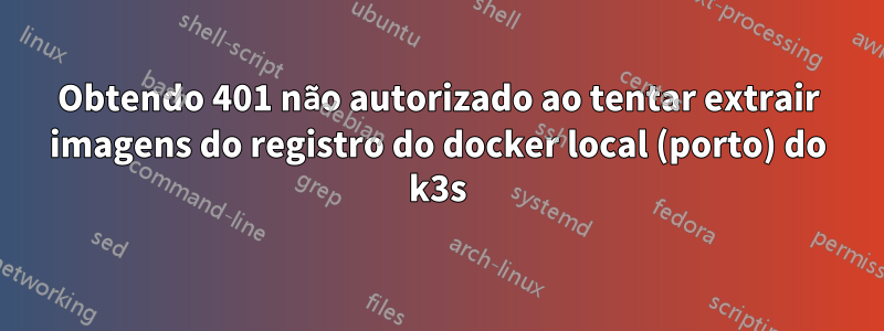 Obtendo 401 não autorizado ao tentar extrair imagens do registro do docker local (porto) do k3s