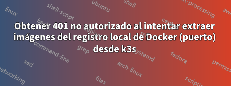 Obtener 401 no autorizado al intentar extraer imágenes del registro local de Docker (puerto) desde k3s