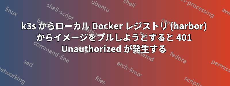 k3s からローカル Docker レジストリ (harbor) からイメージをプルしようとすると 401 Unauthorized が発生する