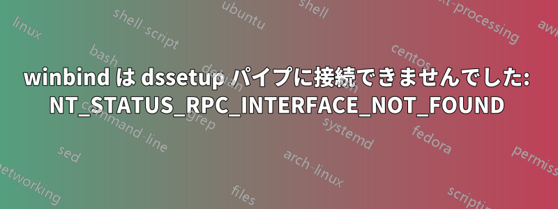 winbind は dssetup パイプに接続できませんでした: NT_STATUS_RPC_INTERFACE_NOT_FOUND