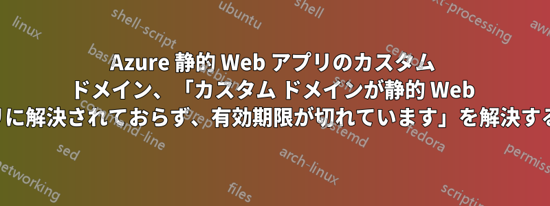 Azure 静的 Web アプリのカスタム ドメイン、「カスタム ドメインが静的 Web アプリに解決されておらず、有効期限が切れています」を解決する方法