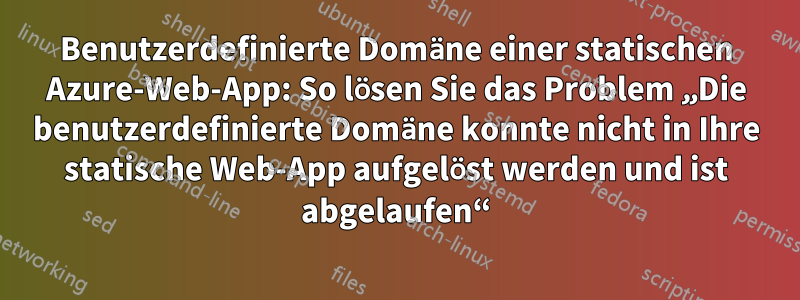 Benutzerdefinierte Domäne einer statischen Azure-Web-App: So lösen Sie das Problem „Die benutzerdefinierte Domäne konnte nicht in Ihre statische Web-App aufgelöst werden und ist abgelaufen“