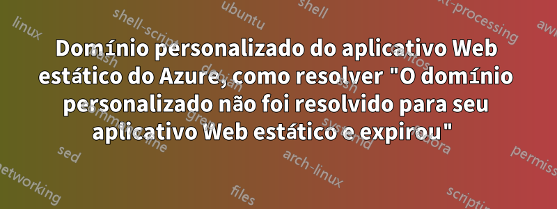 Domínio personalizado do aplicativo Web estático do Azure, como resolver "O domínio personalizado não foi resolvido para seu aplicativo Web estático e expirou"