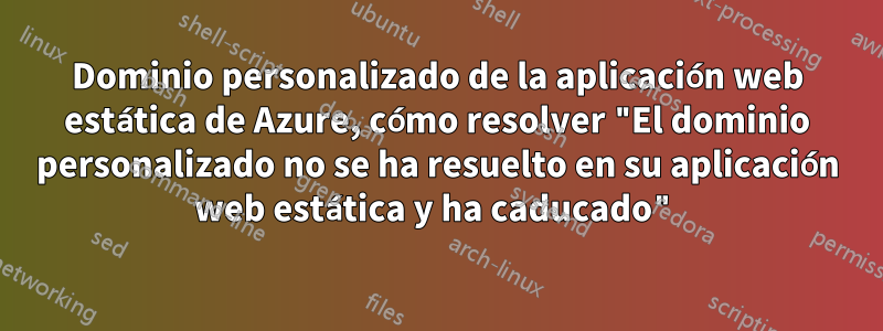 Dominio personalizado de la aplicación web estática de Azure, cómo resolver "El dominio personalizado no se ha resuelto en su aplicación web estática y ha caducado"