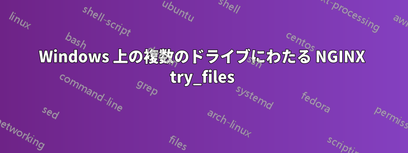 Windows 上の複数のドライブにわたる NGINX try_files