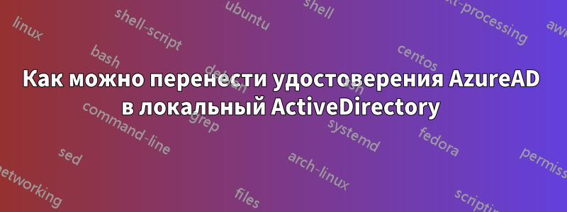 Как можно перенести удостоверения AzureAD в локальный ActiveDirectory