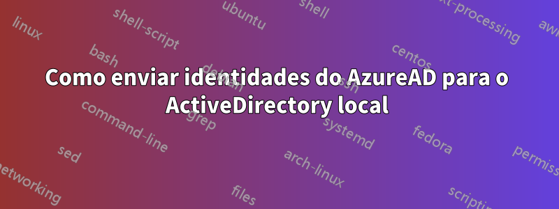 Como enviar identidades do AzureAD para o ActiveDirectory local