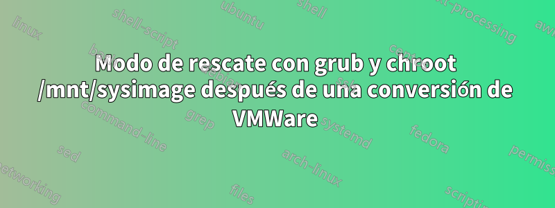 Modo de rescate con grub y chroot /mnt/sysimage después de una conversión de VMWare