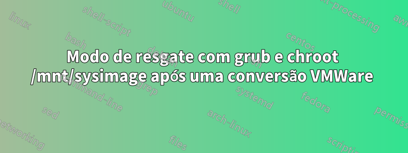 Modo de resgate com grub e chroot /mnt/sysimage após uma conversão VMWare