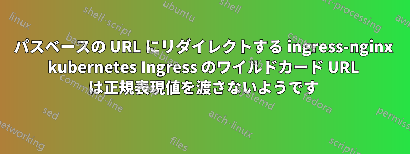 パスベースの URL にリダイレクトする ingress-nginx kubernetes Ingress のワイルドカード URL は正規表現値を渡さないようです