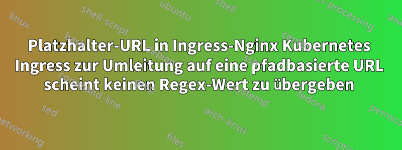 Platzhalter-URL in Ingress-Nginx Kubernetes Ingress zur Umleitung auf eine pfadbasierte URL scheint keinen Regex-Wert zu übergeben