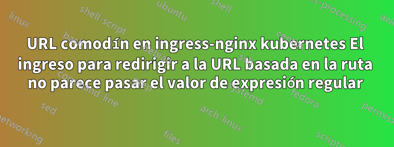 URL comodín en ingress-nginx kubernetes El ingreso para redirigir a la URL basada en la ruta no parece pasar el valor de expresión regular