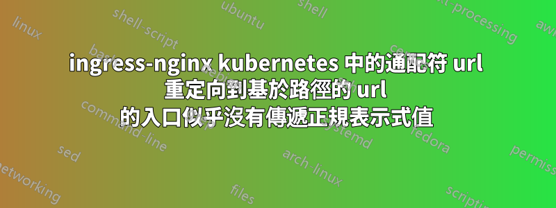 ingress-nginx kubernetes 中的通配符 url 重定向到基於路徑的 url 的入口似乎沒有傳遞正規表示式值