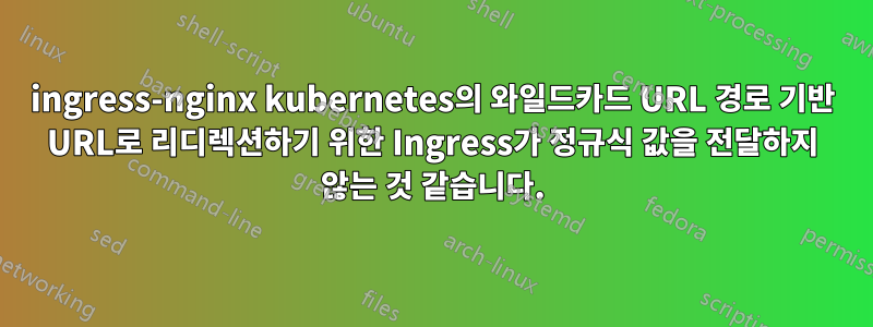 ingress-nginx kubernetes의 와일드카드 URL 경로 기반 URL로 리디렉션하기 위한 Ingress가 정규식 값을 전달하지 않는 것 같습니다.