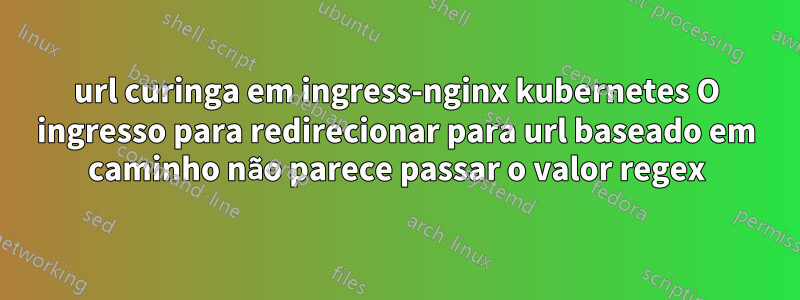 url curinga em ingress-nginx kubernetes O ingresso para redirecionar para url baseado em caminho não parece passar o valor regex