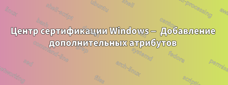 Центр сертификации Windows — Добавление дополнительных атрибутов