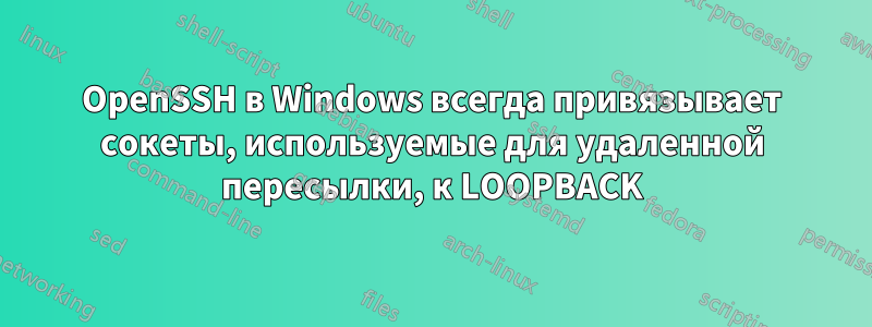 OpenSSH в Windows всегда привязывает сокеты, используемые для удаленной пересылки, к LOOPBACK